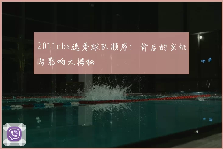 2011nba选秀球队顺序:背后的玄机与影响大揭秘