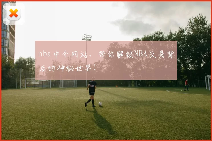 nba中介网站,带你解锁NBA交易背后的神秘世界!