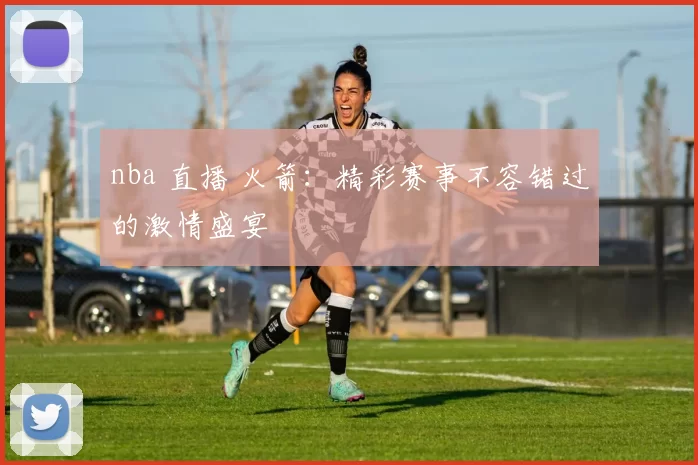 nba 直播 火箭：精彩赛事不容错过的激情盛宴