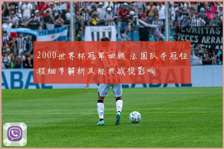 2000世界杯冠军回顾 法国队夺冠征程细节解析及经典战役影响