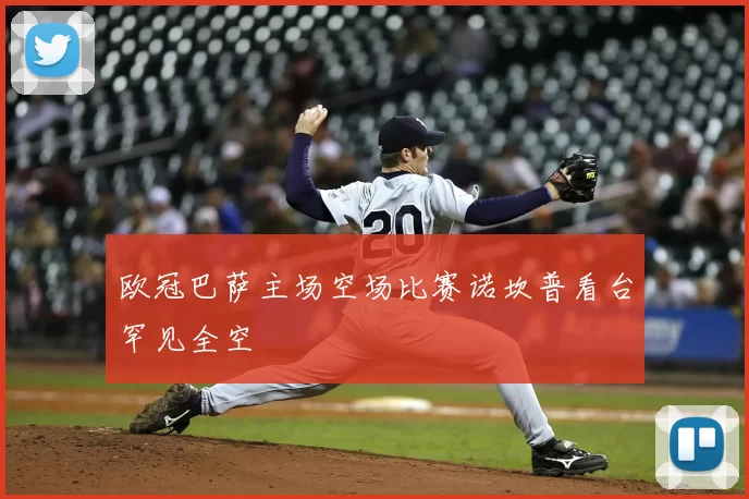 欧冠巴萨主场空场比赛诺坎普看台罕见全空