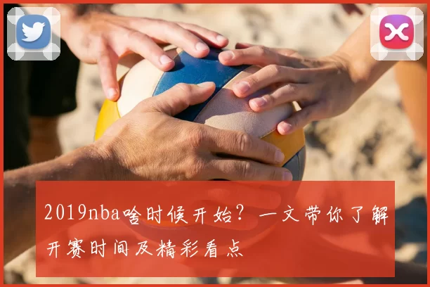 2019nba啥时候开始？一文带你了解开赛时间及精彩看点