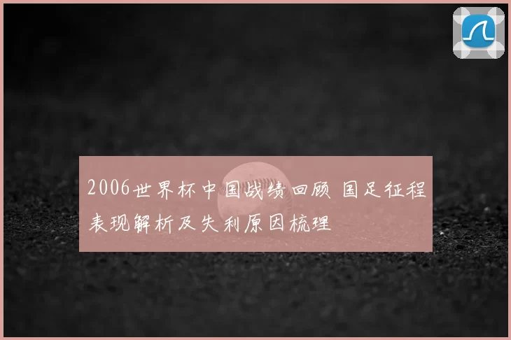 2006世界杯中国战绩回顾 国足征程表现解析及失利原因梳理