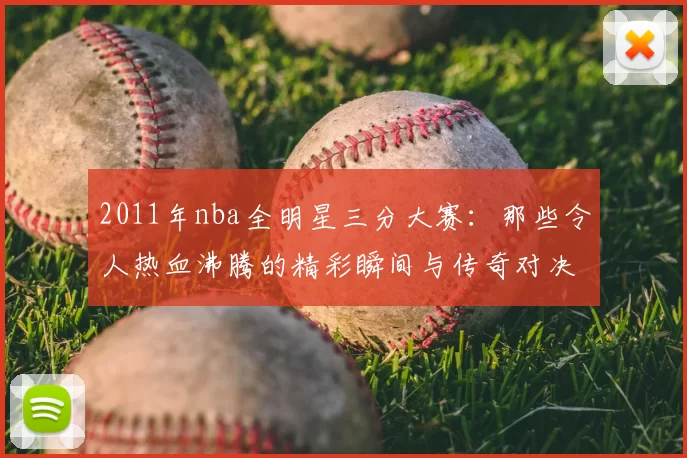 2011年nba全明星三分大赛：那些令人热血沸腾的精彩瞬间与传奇对决