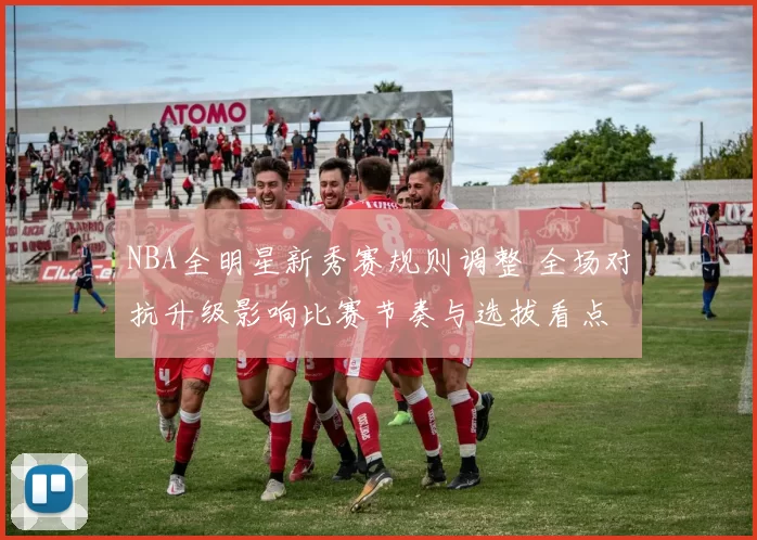 NBA全明星新秀赛规则调整 全场对抗升级影响比赛节奏与选拔看点