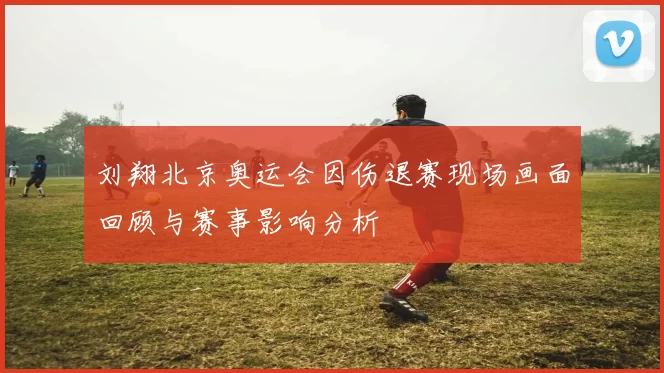 刘翔北京奥运会因伤退赛现场画面回顾与赛事影响分析