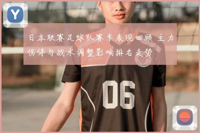 日本联赛足球队赛季表现回顾 主力伤停与战术调整影响排名走势
