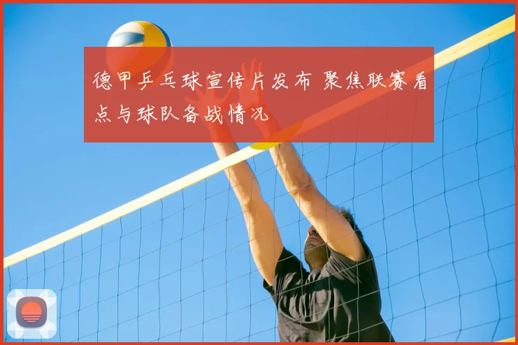 德甲乒乓球宣传片发布 聚焦联赛看点与球队备战情况