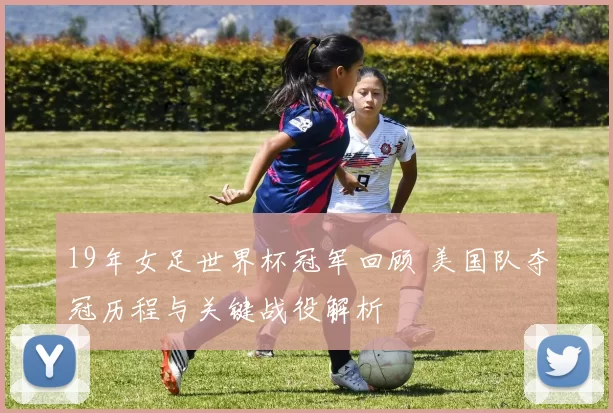 19年女足世界杯冠军回顾 美国队夺冠历程与关键战役解析