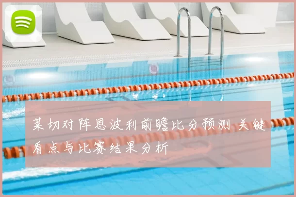 莱切对阵恩波利前瞻比分预测 关键看点与比赛结果分析