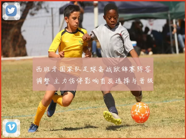 西班牙国家队足球备战欧锦赛阵容调整 主力伤停影响首发选择与晋级前景