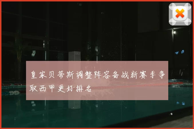 皇家贝蒂斯调整阵容备战新赛季争取西甲更好排名