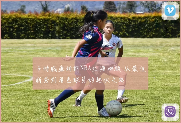 卡特威廉姆斯NBA生涯回顾 从最佳新秀到角色球员的起伏之路