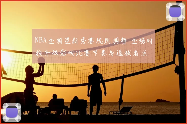 NBA全明星新秀赛规则调整 全场对抗升级影响比赛节奏与选拔看点
