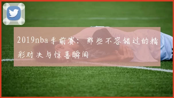 2019nba季前赛：那些不容错过的精彩对决与惊喜瞬间