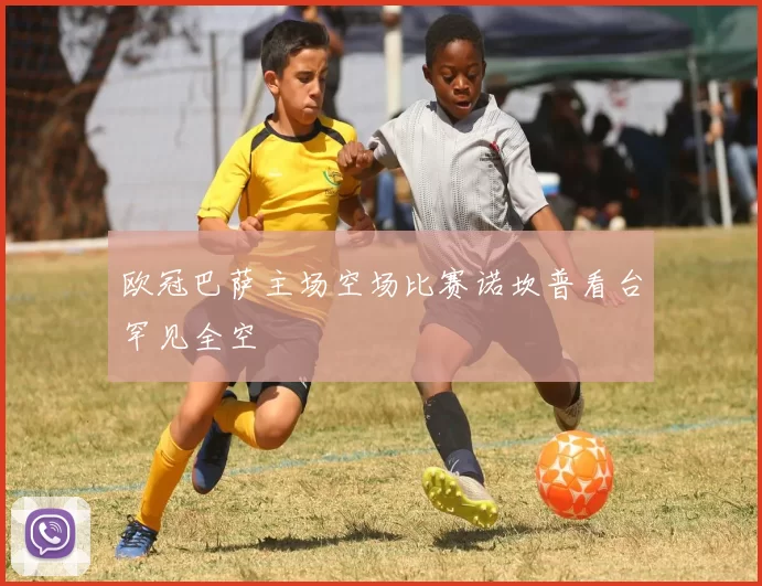 欧冠巴萨主场空场比赛诺坎普看台罕见全空