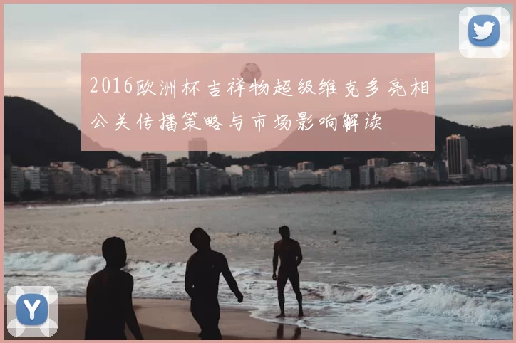2016欧洲杯吉祥物超级维克多亮相公关传播策略与市场影响解读