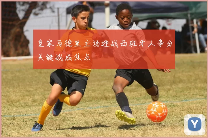 皇家马德里主场迎战西班牙人争分关键战成焦点