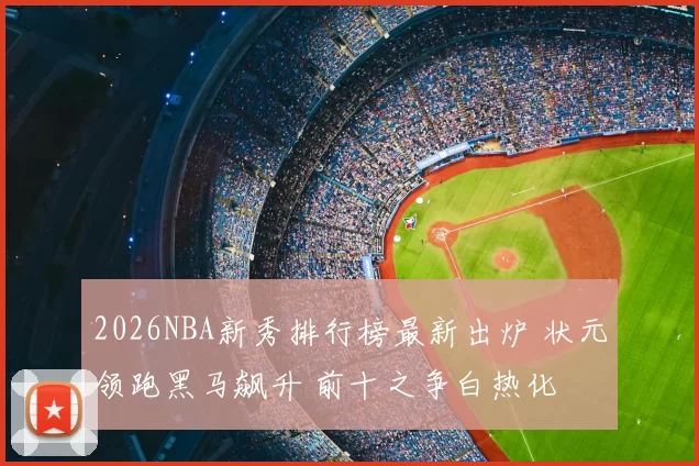 2026NBA新秀排行榜最新出炉 状元领跑黑马飙升 前十之争白热化