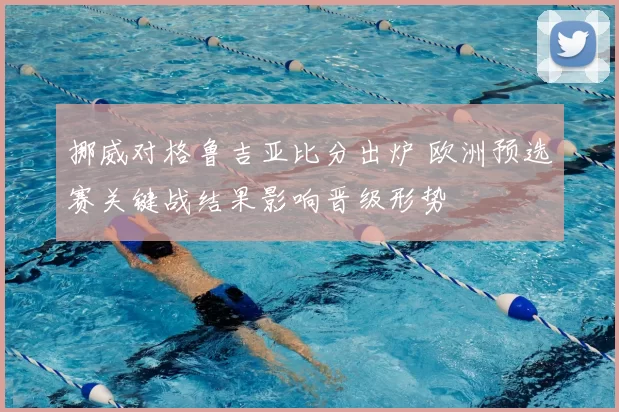 挪威对格鲁吉亚比分出炉 欧洲预选赛关键战结果影响晋级形势