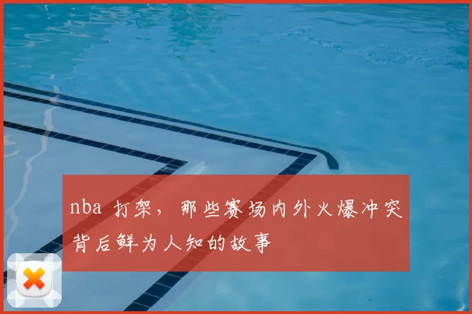 nba 打架，那些赛场内外火爆冲突背后鲜为人知的故事