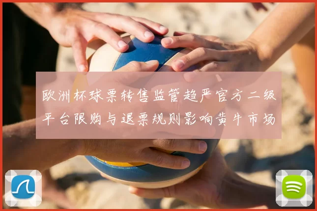 欧洲杯球票转售监管趋严官方二级平台限购与退票规则影响黄牛市场