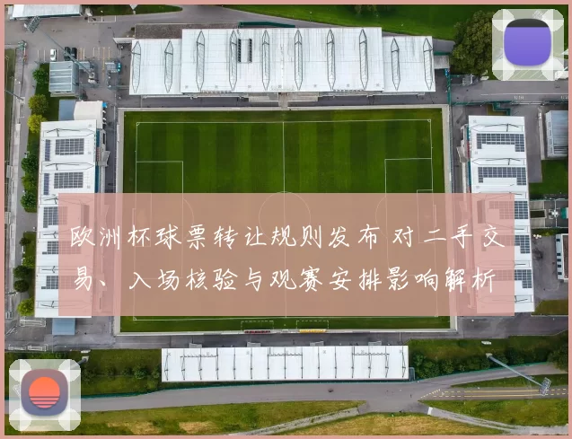 欧洲杯球票转让规则发布 对二手交易、入场核验与观赛安排影响解析