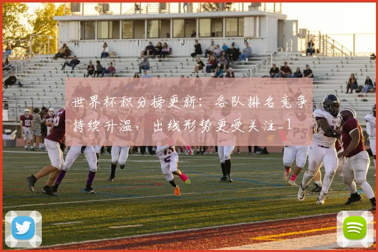 世界杯积分榜更新:各队排名竞争持续升温,出线形势更受关注_1