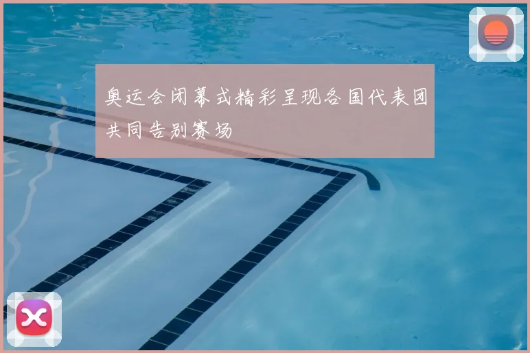 奥运会闭幕式精彩呈现各国代表团共同告别赛场
