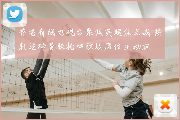 香港有线电视台聚焦英超焦点战 热刺逆转曼联抢回欧战席位主动权