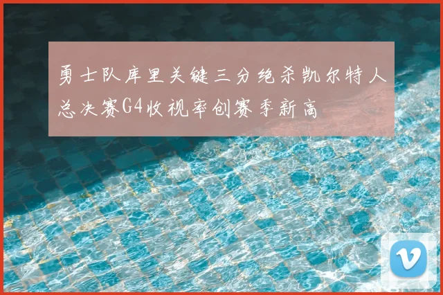 勇士队库里关键三分绝杀凯尔特人总决赛G4收视率创赛季新高