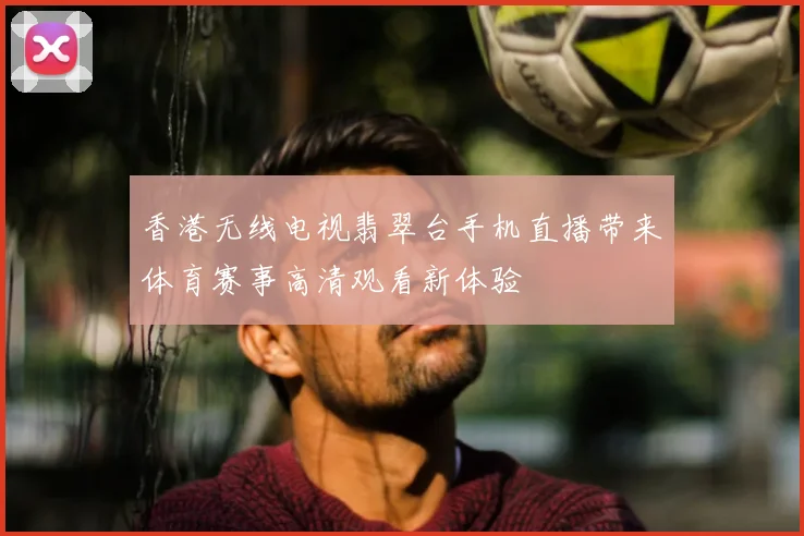 香港无线电视翡翠台手机直播带来体育赛事高清观看新体验