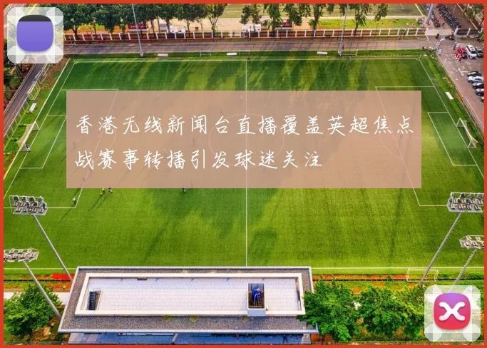 香港无线新闻台直播覆盖英超焦点战赛事转播引发球迷关注