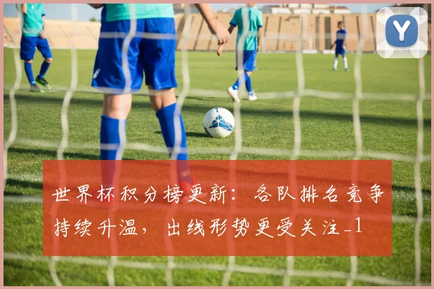 世界杯积分榜更新:各队排名竞争持续升温,出线形势更受关注_1