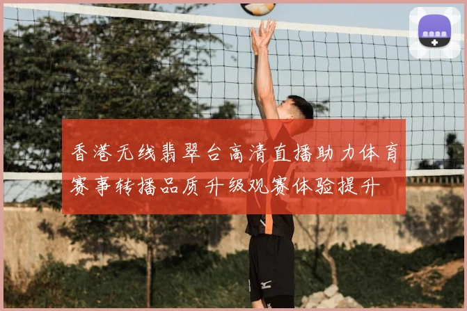 香港无线翡翠台高清直播助力体育赛事转播品质升级观赛体验提升