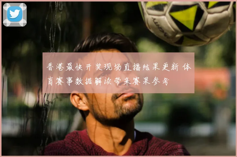 香港最快开奖现场直播结果更新 体育赛事数据解读带来赛果参考