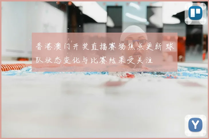 香港澳门开奖直播赛场焦点更新 球队状态变化与比赛结果受关注