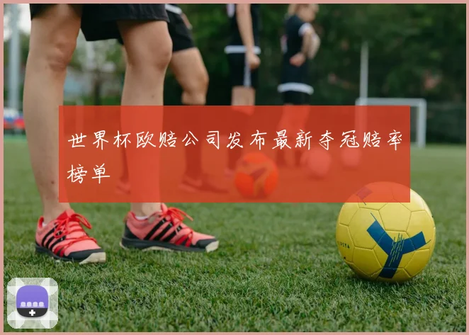 世界杯欧赔公司发布最新夺冠赔率榜单