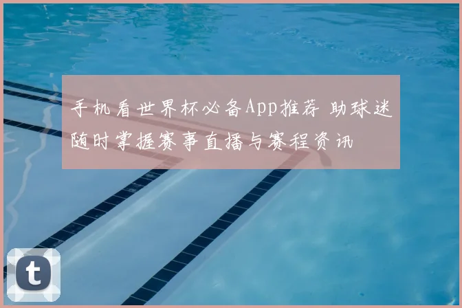 手机看世界杯必备App推荐 助球迷随时掌握赛事直播与赛程资讯