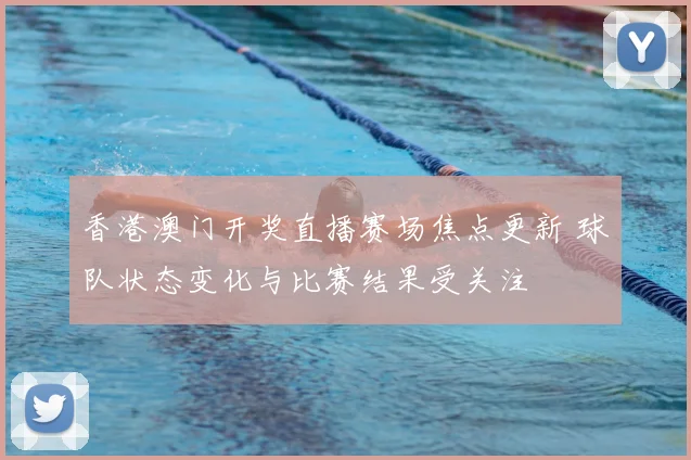 香港澳门开奖直播赛场焦点更新 球队状态变化与比赛结果受关注