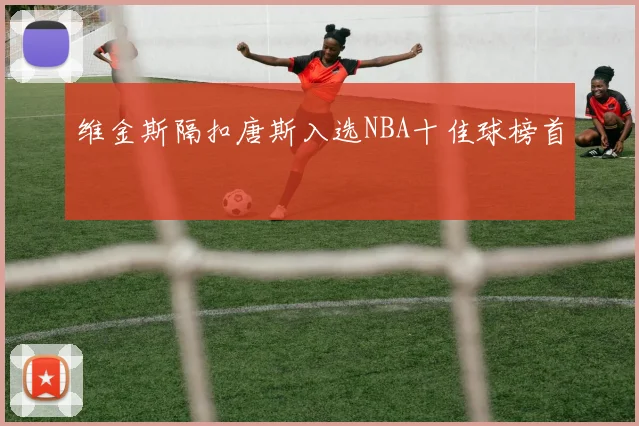 维金斯隔扣唐斯入选NBA十佳球榜首