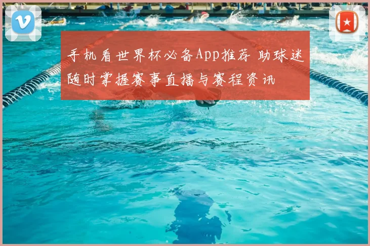 手机看世界杯必备App推荐 助球迷随时掌握赛事直播与赛程资讯