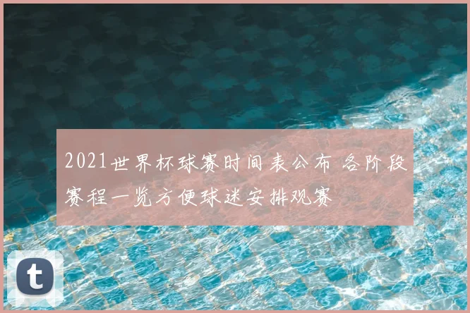2021世界杯球赛时间表公布 各阶段赛程一览方便球迷安排观赛